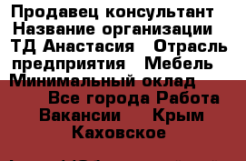 Продавец-консультант › Название организации ­ ТД Анастасия › Отрасль предприятия ­ Мебель › Минимальный оклад ­ 20 000 - Все города Работа » Вакансии   . Крым,Каховское